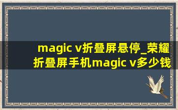 magic v折叠屏悬停_荣耀折叠屏手机magic v多少钱